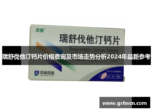 瑞舒伐他汀钙片价格查询及市场走势分析2024年最新参考